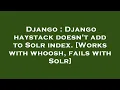 Django Django haystack doesn t add to Solr index Works with whoosh fails with Solr