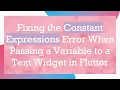 Fixing the Constant Expressions Error When Passing a Variable to a Text Widget in Flutter