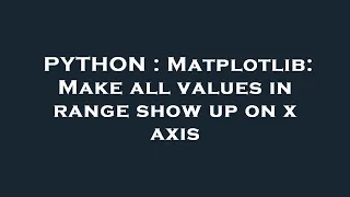 PYTHON Matplotlib Make all values in range show up on x axis