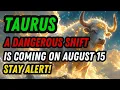 TAURUS BE CAREFUL A MAJOR SHIFT IS ABOUT TO CHANGE EVERYTHING August 15 2026
