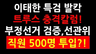 이태한 특검 발칵! 트루스 데일리 충격칼럼! 부정선거 증에 선관위 직원 500명 투입?!