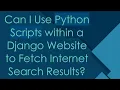 Can I Use Python Scripts within a Django Website to Fetch Internet Search Results