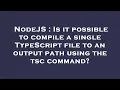 NodeJS Is it possible to compile a single TypeScript file to an output path using the tsc command