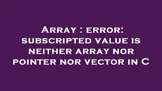 Array error subscripted value is neither array nor pointer nor vector in C