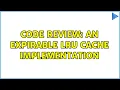 Code Review An expirable LRU cache implementation 2 Solutions