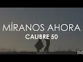 Calibre 50 - Míranos Ahora (Letra)