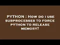 PYTHON How do i use subprocesses to force python to release memory