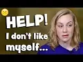 Help! I don't like myself because....