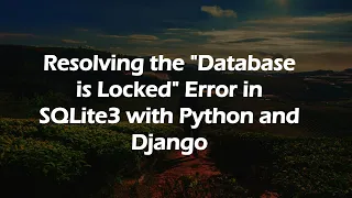 Resolving the Database is Locked Error in SQLite3 with Python and Django