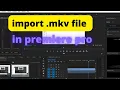 How To import mkv files in adobe premiere pro