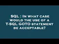 SQL In what case would the use of a T-SQL GOTO statement be acceptable