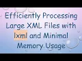 Efficiently Processing Large XML Files with lxml and Minimal Memory Usage
