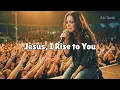 Lagu Jesus, I Rise to You | Powerful Worship Song 2026 | Live Atmosphere