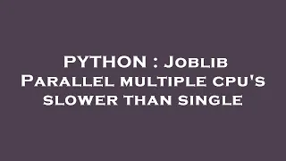 PYTHON Joblib Parallel multiple cpu s slower than single