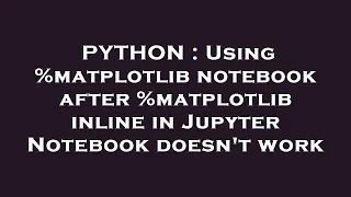 PYTHON Using matplotlib notebook after matplotlib inline in Jupyter Notebook doesn t work