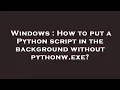Windows How to put a Python script in the background without pythonw exe