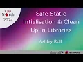 Safe Static Initialisation Clean Up in Libraries - Ashley Roll