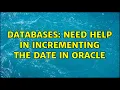 Databases Need help in incrementing the date in oracle 2 Solutions