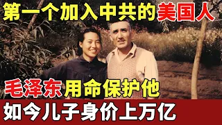 第一个加入中共的美国人，毛泽东用命保护他，娶富二代娇妻，祖孙三代入籍中国，儿子是亿万富翁【历史档案】
