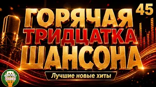 ГОРЯЧАЯ ТРИДЦАТКА ХИТОВ ✬ НОВЫЕ ПЕСНИ ДУШЕВНОГО ШАНСОНА ✬ 2026 ✬ ЧАСТЬ 45 ✬
