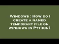 Windows How do I create a named temporary file on windows in Python
