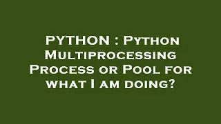 PYTHON Python Multiprocessing Process or Pool for what I am doing