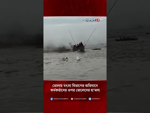 ভোলায় মৎস্য বিভাগের অভিযানে কর্মকর্তাদের ওপর জেলেদের হা'মলা | NEWS24