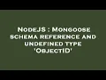 NodeJS Mongoose schema reference and undefined type ObjectID
