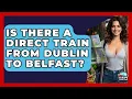 Is There A Direct Train From Dublin To Belfast - Europe Travel Pros