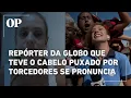 Lagu Duda Dalponte, repórter que teve o cabelo puxado por torcedores ao vivo, se pronuncia sobre o caso