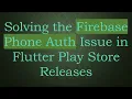 Solving the Firebase Phone Auth Issue in Flutter Play Store Releases