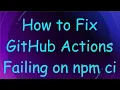 How to Fix GitHub Actions Failing on npm ci