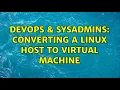 DevOps SysAdmins Converting a Linux host to Virtual Machine 3 Solutions