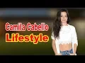 Camila Cabello - Lifestyle Boyfriend Family Net Worth Biography 2020 Celebrity Glorious