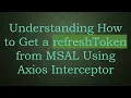 Understanding How to Get a refreshToken from MSAL Using Axios Interceptor