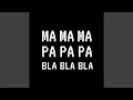 Ma Ma Ma Pa Pa Pa Bla Bla Bla