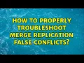 How to properly troubleshoot Merge Replication False Conflicts