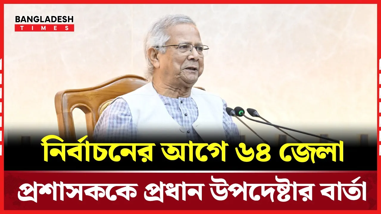 নির্বাচনের আগে ৬৪ জেলা প্রশাসককে প্রধান উপদেষ্টার বার্তা