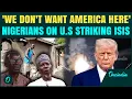 Nigerians React After U.S. Strikes ISIS Camps: ‘We Don’t Want America Here,’ Say Angry Nigerians
