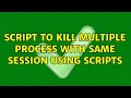 Script to kill multiple process with same session using scripts 3 Solutions