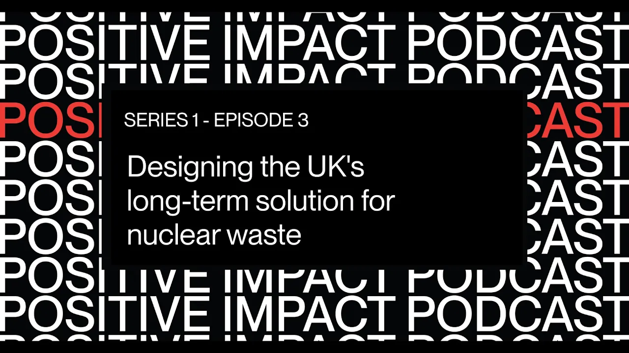 Designing the UK's long-term solution for nuclear waste | Positive Impact Podcast