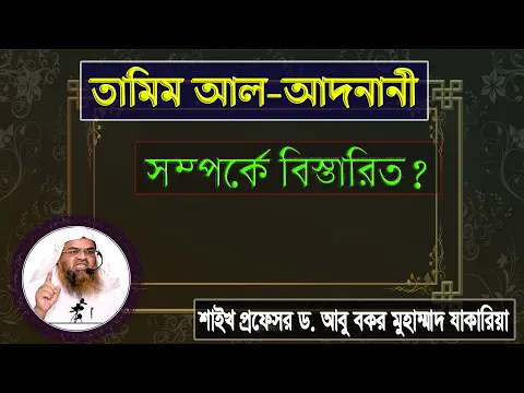 প্রশ্ন : তামিম আল-আদনানী সম্পর্কে বিস্তারিত? শাইখ প্রফেসর ড. আবু বকর মুহাম্মাদ যাকারিয়া