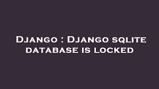 Django Django sqlite database is locked