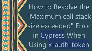 How to Resolve the Maximum call stack size exceeded Error in Cypress When Using x-auth-token