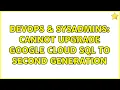 DevOps SysAdmins Cannot Upgrade Google Cloud SQL to Second Generation 2 Solutions