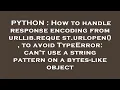 PYTHON How to handle response encoding from urllib request urlopen to avoid TypeError can t u