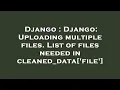 Django Django Uploading multiple files List of files needed in cleaned - data file