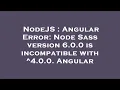 NodeJS Angular Error Node Sass version 6 0 0 is incompatible with 4 0 0 Angular