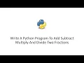 Write A Python Program To Add Subtract Multiply And Divide Two Fractions