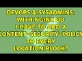 DevOps SysAdmins WIth Nginx do I have to add a content-security-policy to every location block